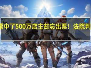 委托购买彩票中了500万店主却忘出票！法院判了 到底什么情况嘞