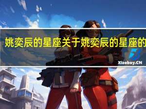 姚奕辰的星座 关于姚奕辰的星座的介绍