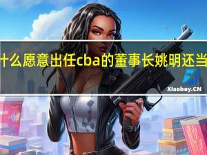姚明为什么愿意出任cba的董事长 姚明还当cba董事长吗