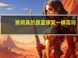 姚明真的跟篮球架一样高吗（姚明真的去赾吗）