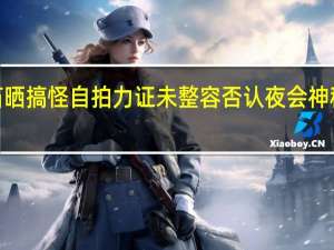 姚笛晒搞怪自拍力证未整容  否认夜会神秘男7小时