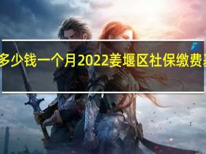 姜堰区社保多少钱一个月　2022姜堰区社保缴费基数及比例一览表