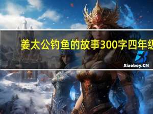 姜太公钓鱼的故事300字四年级（姜太公钓鱼的故事）