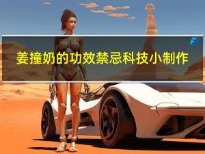 姜撞奶的功效禁忌科技小制作（姜撞奶的功效）