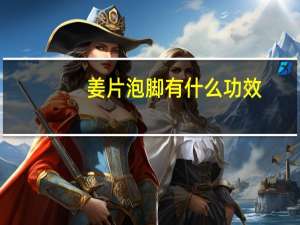 姜片泡脚有什么功效（姜片泡脚有什么好处）