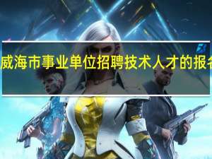 威海市事业单位招聘技术人才的报名时间