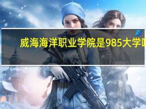 威海海洋职业学院是985大学吗