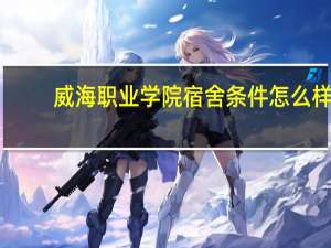 威海职业学院宿舍条件怎么样