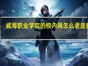 威海职业学院的校内网怎么老是掉线