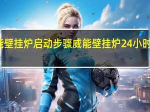威能壁挂炉启动步骤 威能壁挂炉24小时服务热线