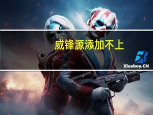威锋源添加不上（威锋源添加不）