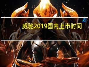 威驰2019国内上市时间（2019新威驰上市时间什么时候?）