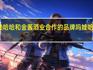 娃窖是娃哈哈和金酱酒业合作的品牌吗 娃哈哈跨界卖白酒