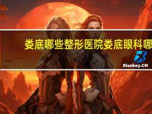 娄底哪些整形医院 娄底眼科哪个医院最好