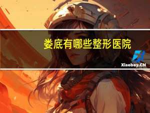 娄底有哪些整形医院？娄底市驾驶证换证体检去哪个医院