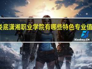 娄底潇湘职业学院有哪些特色专业值得推荐