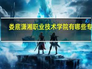 娄底潇湘职业技术学院有哪些专业