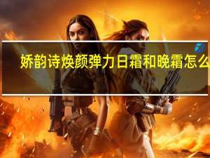 娇韵诗焕颜弹力日霜和晚霜怎么样