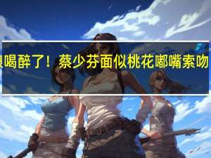 娘娘喝醉了！蔡少芬面似桃花嘟嘴索吻【星八卦】