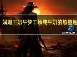 娟姗王 奶牛梦工场纯牛奶的热量是多少