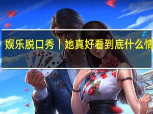 娱乐脱口秀丨她真好看 到底什么情况嘞