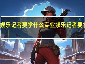 娱乐记者要学什么专业 娱乐记者要学什么