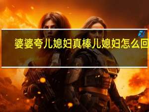 婆婆夸儿媳妇真棒儿媳妇怎么回复