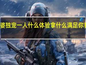 婆婆独宠一人什么体验 拿什么满足你我的婆婆