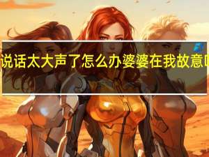 婆婆说话太大声了怎么办 婆婆在我故意叫得很大声