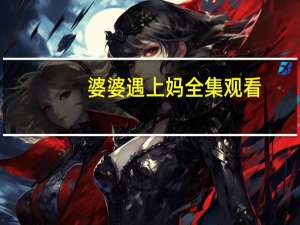 婆婆遇上妈全集观看（婆婆遇上妈全集）