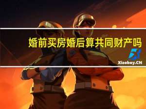婚前买房婚后算共同财产吗