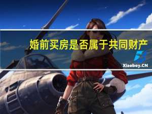 婚前买房是否属于共同财产