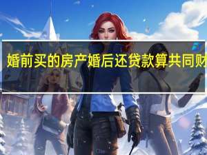 婚前买的房产婚后还贷款算共同财产吗