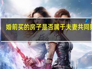 婚前买的房子是否属于夫妻共同财产