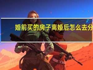 婚前买的房子离婚后怎么去分