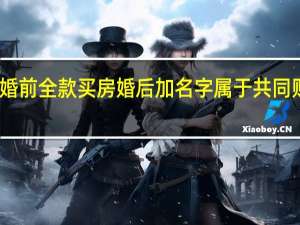 婚前全款买房婚后加名字属于共同财产嘛（婚前全款买房婚后加名字属于共同财产）