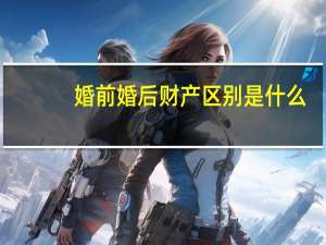 婚前婚后财产区别是什么