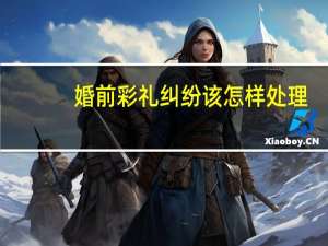 婚前彩礼纠纷该怎样处理