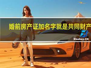 婚前房产证加名字就是共同财产吗