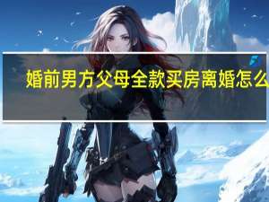 婚前男方父母全款买房离婚怎么分