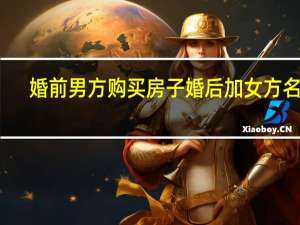 婚前男方购买房子婚后加女方名字（婚前男方买的房子婚后加女方名字的问题）