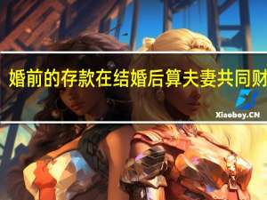婚前的存款在结婚后算夫妻共同财产吗