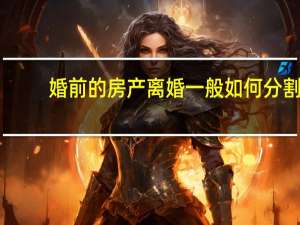婚前的房产离婚一般如何分割
