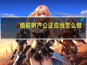 婚前财产公证应当怎么做