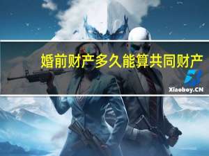 婚前财产多久能算共同财产