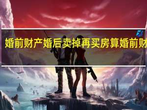 婚前财产婚后卖掉再买房算婚前财产吗
