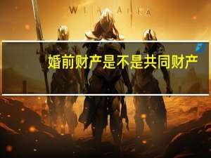 婚前财产是不是共同财产