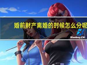 婚前财产离婚的时候怎么分呢
