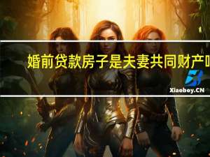 婚前贷款房子是夫妻共同财产吗