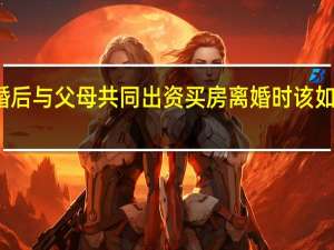 婚后与父母共同出资买房离婚时该如何分割